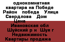 однокомнатная квартира на Победе › Район ­ победа › Улица ­ Свердлова › Дом ­ 35 › Цена ­ 1 200 000 - Ивановская обл., Шуйский р-н, Шуя г. Недвижимость » Квартиры продажа   . Ивановская обл.